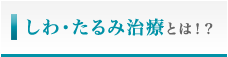 しわ･たるみ治療とは!?