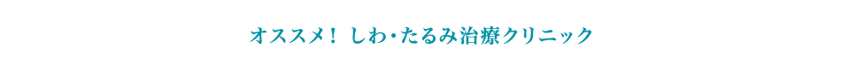 オススメ！しわ･たるみ治療クリニック